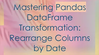 Mastering Pandas DataFrame Transformation Rearrange Columns by Date