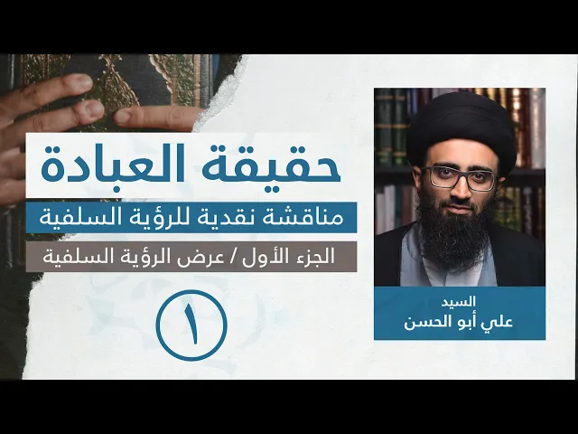 حقيقة العبادة: مناقشة نقديّة للرؤية السلفيّة | [١] عرض الرؤية السلفية | السيد علي أبو الحسن