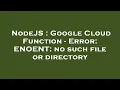 NodeJS Google Cloud Function - Error ENOENT no such file or directory