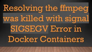 Resolving the ffmpeg was killed with signal SIGSEGV Error in Docker Containers