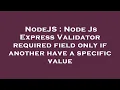 NodeJS Node Js Express Validator required field only if another have a specific value