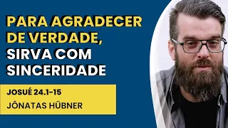 Para Agradecer de Verdade, Sirva com Sinceridade - Josué 24.1-15 | Jônatas Hübner | IBNU