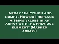 Array In Python and numpy How do I replace missing values in an array with the previous element