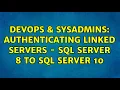 DevOps SysAdmins Authenticating Linked Servers - SQL Server 8 to SQL Server 10 2 Solutions