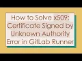 How to Solve x509 Certificate Signed by Unknown Authority Error in GitLab Runner