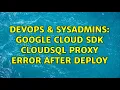 DevOps SysAdmins google cloud sdk cloudsql proxy error after deploy