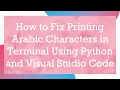 How to Fix Printing Arabic Characters in Terminal Using Python and Visual Studio Code