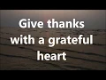 Give Thanks with a Grateful heart with