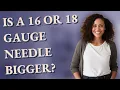 Is a 16 or 18 gauge needle bigger