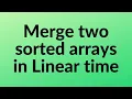Merge two sorted arrays in Linear time - Interview Question Made it easy for beginners