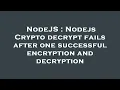 NodeJS Nodejs Crypto decrypt fails after one successful encryption and decryption