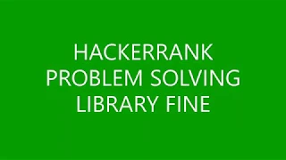 LIBRARY FINE PROBLEM SOLVING HACKERRANK
