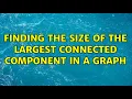 Finding the size of the largest connected component in a graph 2 Solutions