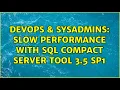DevOps SysAdmins Slow performance with SQL Compact Server Tool 3 5 SP1 2 Solutions
