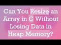 Can You Resize an Array in C Without Losing Data in Heap Memory