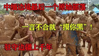 中缅边境最后一个原始部落,一言不合就“摸你黑”!驻守边疆上千年!#真相