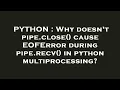 PYTHON Why doesn t pipe close cause EOFError during pipe recv in python multiprocessing