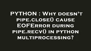 PYTHON Why doesn t pipe close cause EOFError during pipe recv in python multiprocessing