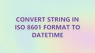 Convert string in ISO 8601 format to datetime 5 SOLUTIONS