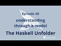 The Haskell Unfolder Episode 40 understanding through a model