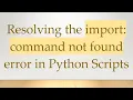 Resolving the import command not found error in Python Scripts