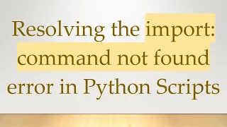 Resolving the import command not found error in Python Scripts