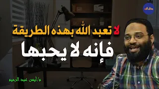 لا تعبد الله بهذه الطريقة فإنه لا يحبها م أيمن عبد الرحيم 