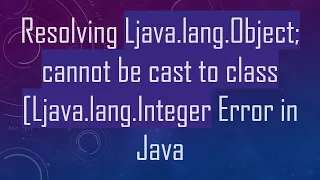 Resolving Ljava lang Object cannot be cast to class Ljava lang Integer Error in Java