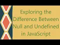 Exploring the Difference Between Null and Undefined in JavaScript