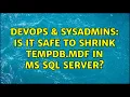 DevOps SysAdmins Is it safe to shrink tempdb mdf in MS SQL Server 2 Solutions