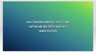 error UnicodeDecodeError utf-8 codec can t decode byte 0xff in position 0 invalid start byte