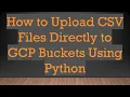How to Upload CSV Files Directly to GCP Buckets Using Python