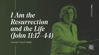 I AM the Resurrection and the Life (John 11:17-44) | Nancy Guthrie [TGC Podcast - Ep. 341]