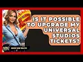 Is It Possible To Upgrade My Universal Studios Tickets - Insider Theme Park Tips
