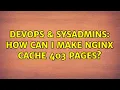 DevOps SysAdmins How can I make Nginx cache 403 pages
