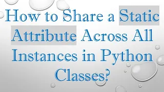 How to Share a Static Attribute Across All Instances in Python Classes