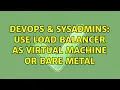 DevOps SysAdmins Use load balancer as virtual machine or bare metal 2 Solutions