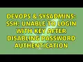 DevOps SysAdmins SSH Unable to login with key after disabling password authentication