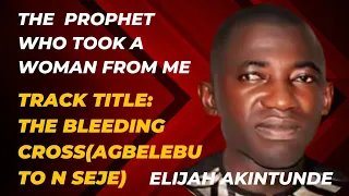 the bleeding cross agbelebu to n seje the prophet who took a woman from me elijah akintunde