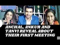 Lagu Exclusive: Anchal Sahu, Ankur Verma and Tanvi Dogra REVEAL about their first meeting | Parineetii