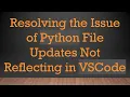 Resolving the Issue of Python File Updates Not Reflecting in VSCode