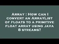 Array How can I convert an ArrayList of floats to a primitive float array using java 8 streams