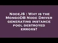 NodeJS Why is the MongoDB Node Driver generating instance pool destroyed errors