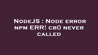 NodeJS Node error npm ERR cb never called