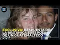 Exclusiva Respuesta de la britanica exesposa de un guatemalteco