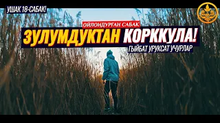 ЗУЛУМДУКТАН КОРККУЛА! ГЫЙБАТ УРУКСАТ БОЛГОН УЧУРЛАР. УШАК 18-сабак. (зарыл сабак)  Шейх Чубак ажы