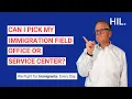 Can I Pick My Immigration Field Office or Service Center