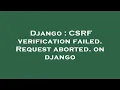 Django CSRF verification failed Request aborted on django