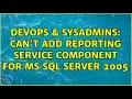 DevOps SysAdmins Can t add reporting service component for MS SQL Server 2005
