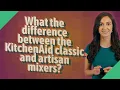What the difference between the KitchenAid classic and artisan mixers